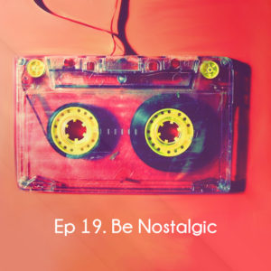 Ep 19. Be Nostalgic