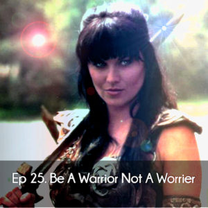 Ep 25. Be A Warrior Not A Worrier