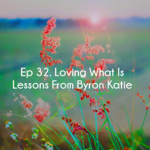 Ep 32 Loving What Is