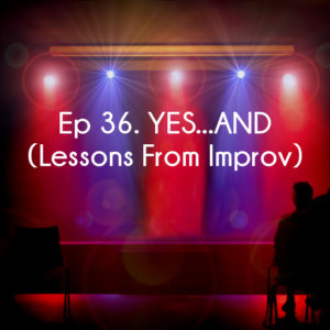 Ep 36. YES...AND (Lessons From Improv)