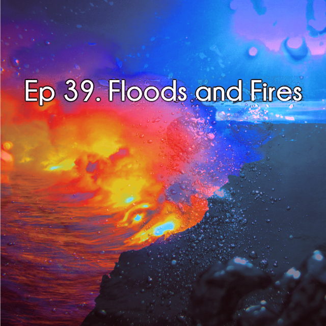 Ep 39 Floods And Fires