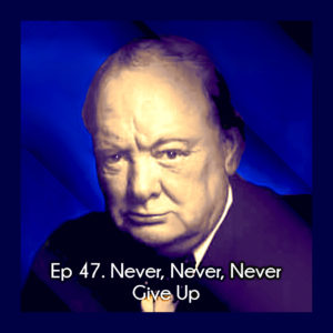 Ep 47 Never, Never, Never Give Up