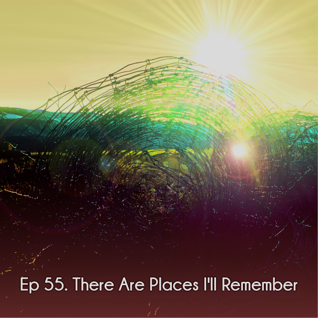 Ep 55. There Are Places I’ll Remember